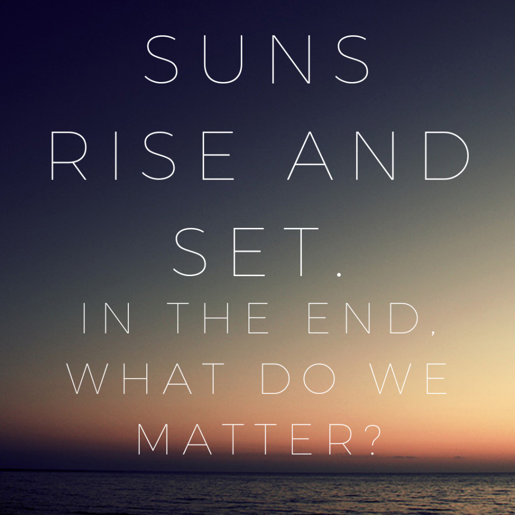 A sunrise with words in white overlaying it: "Suns rise and set. In the end, what do we matter?"