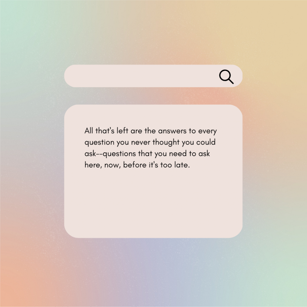 A pale rainbow gradient background, a blank search bar, and a answer bar with the words "All that's left are the answers to every question you never thought you could ask--questions that you need to ask here, now, before it's too late."
