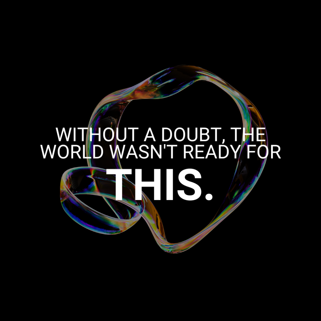 Looping bubble on a black background. Words in white: "Without a doubt, the world wasn't ready for this."